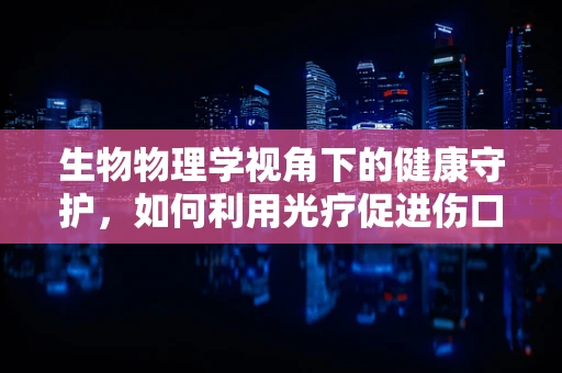 生物物理学视角下的健康守护，如何利用光疗促进伤口愈合？