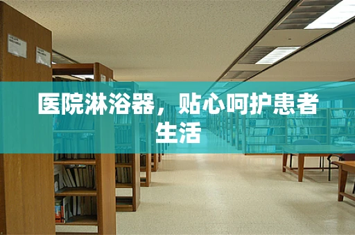 医院淋浴器，贴心呵护患者生活