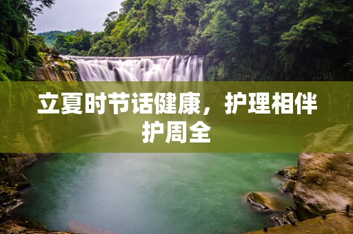 立夏时节话健康，护理相伴护周全