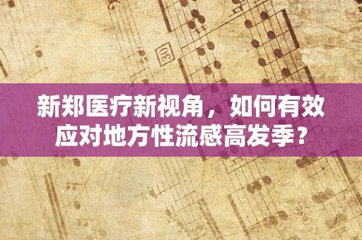 新郑医疗新视角，如何有效应对地方性流感高发季？