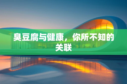 臭豆腐与健康，你所不知的关联