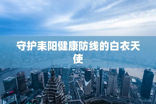 守护耒阳健康防线的白衣天使