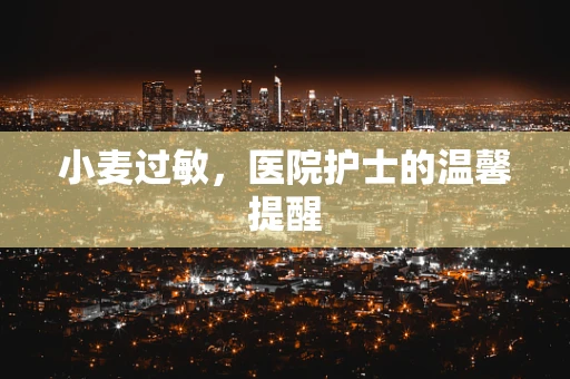 小麦过敏，医院护士的温馨提醒