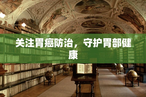 关注胃癌防治，守护胃部健康