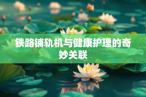 铁路铺轨机与健康护理的奇妙关联