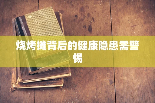 烧烤摊背后的健康隐患需警惕