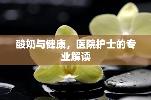 酸奶与健康，医院护士的专业解读