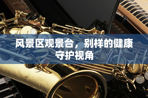 风景区观景台，别样的健康守护视角