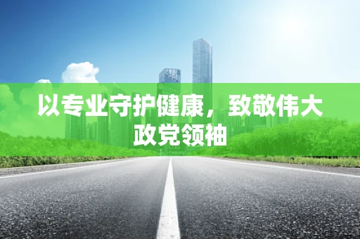以专业守护健康，致敬伟大政党领袖