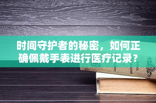 时间守护者的秘密，如何正确佩戴手表进行医疗记录？
