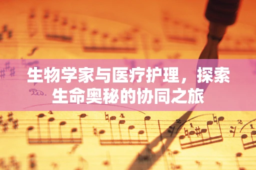 生物学家与医疗护理，探索生命奥秘的协同之旅