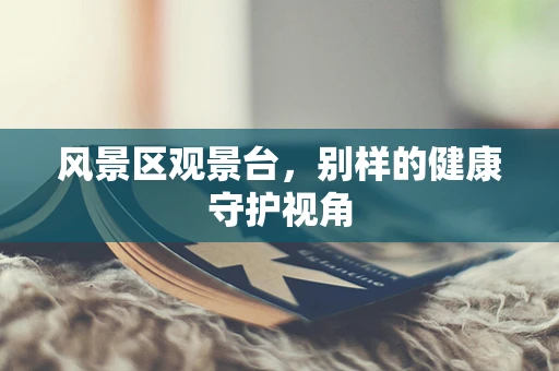 风景区观景台，别样的健康守护视角