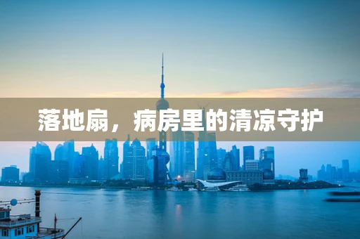 落地扇，病房里的清凉守护