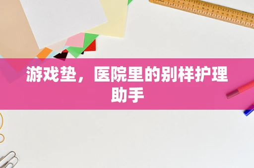 游戏垫，医院里的别样护理助手