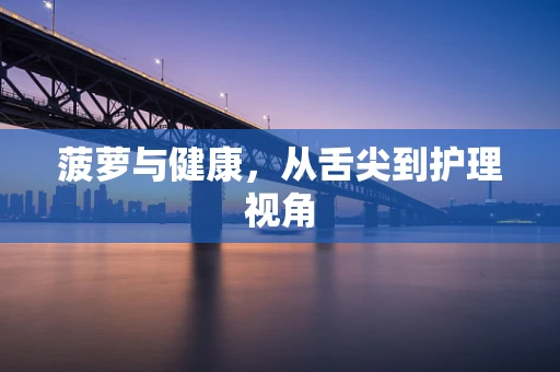 菠萝与健康，从舌尖到护理视角