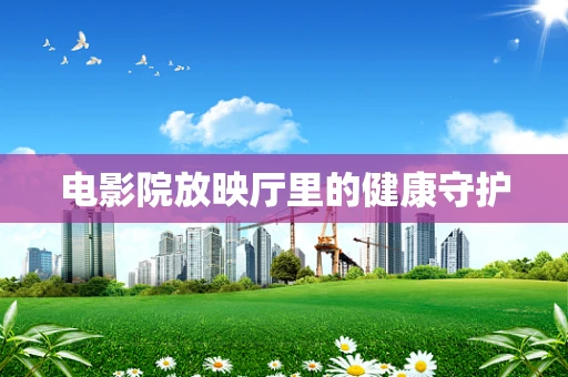 电影院放映厅里的健康守护