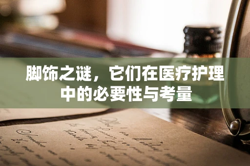 脚饰之谜，它们在医疗护理中的必要性与考量