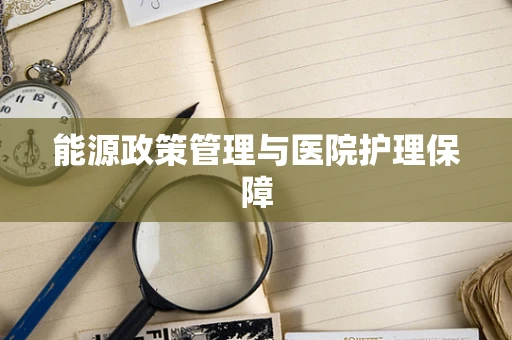 能源政策管理与医院护理保障