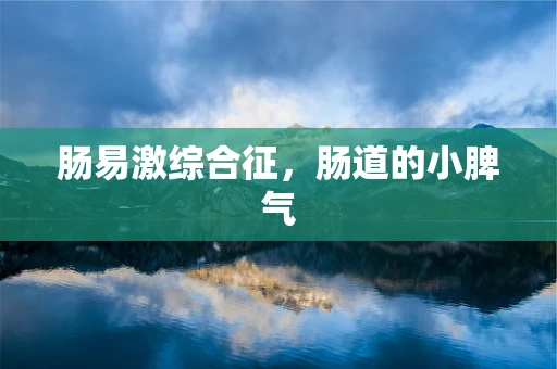肠易激综合征，肠道的小脾气