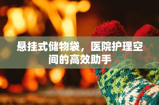 悬挂式储物袋，医院护理空间的高效助手
