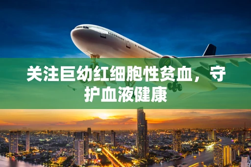 关注巨幼红细胞性贫血，守护血液健康