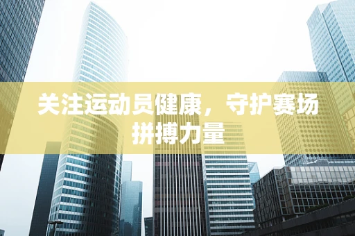 关注运动员健康，守护赛场拼搏力量