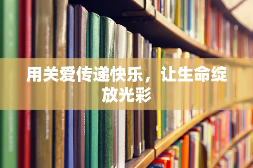 用关爱传递快乐，让生命绽放光彩