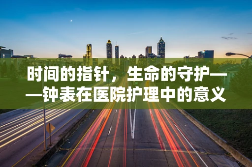时间的指针，生命的守护——钟表在医院护理中的意义