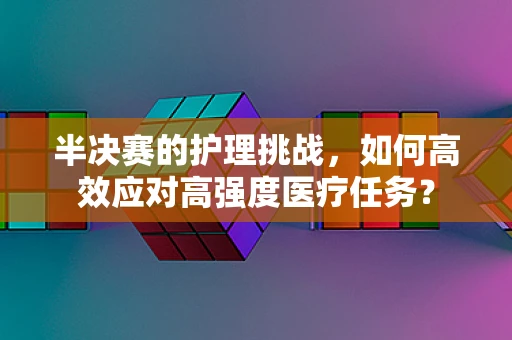 半决赛的护理挑战，如何高效应对高强度医疗任务？