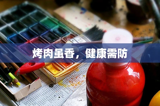 烤肉虽香，健康需防