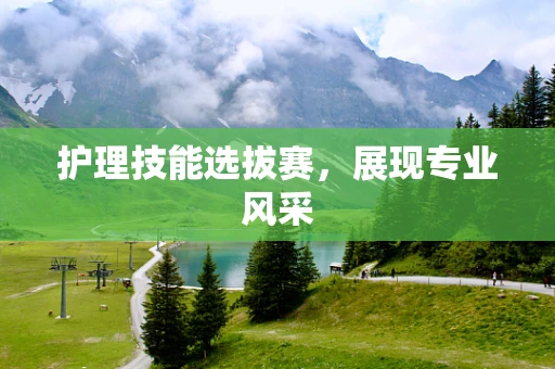 护理技能选拔赛，展现专业风采