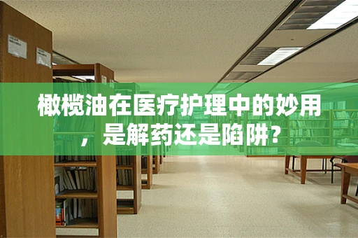 橄榄油在医疗护理中的妙用，是解药还是陷阱？