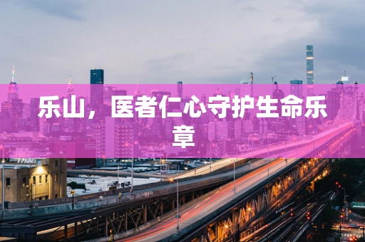 乐山，医者仁心守护生命乐章