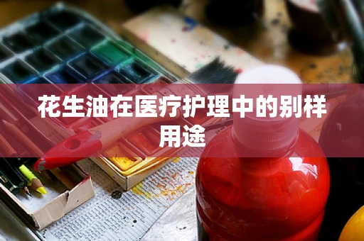 花生油在医疗护理中的别样用途
