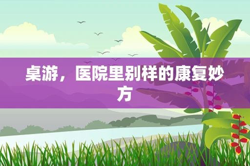 桌游，医院里别样的康复妙方