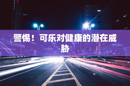 警惕！可乐对健康的潜在威胁