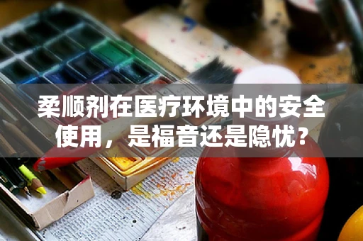 柔顺剂在医疗环境中的安全使用，是福音还是隐忧？