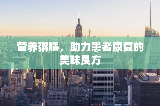 营养粥膳，助力患者康复的美味良方