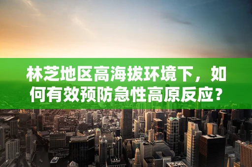 林芝地区高海拔环境下，如何有效预防急性高原反应？
