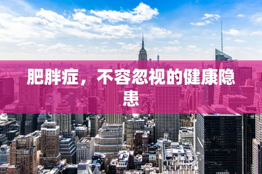 肥胖症，不容忽视的健康隐患