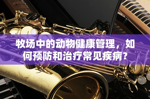 牧场中的动物健康管理，如何预防和治疗常见疾病？