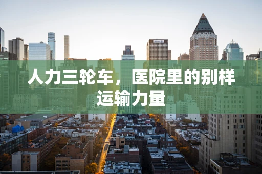 人力三轮车，医院里的别样运输力量