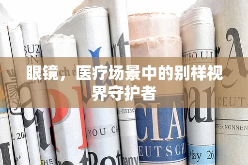 眼镜，医疗场景中的别样视界守护者
