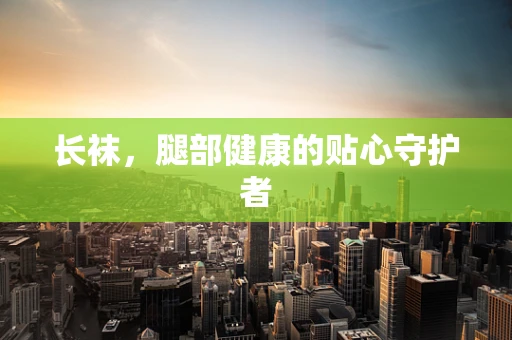 长袜，腿部健康的贴心守护者