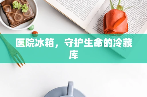 医院冰箱，守护生命的冷藏库