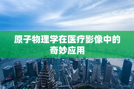 原子物理学在医疗影像中的奇妙应用
