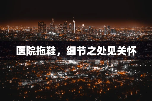 医院拖鞋，细节之处见关怀