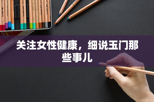 关注女性健康，细说玉门那些事儿