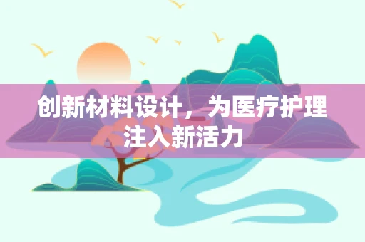 创新材料设计，为医疗护理注入新活力