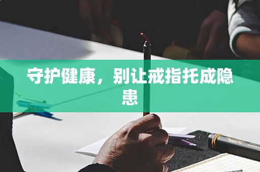 守护健康，别让戒指托成隐患